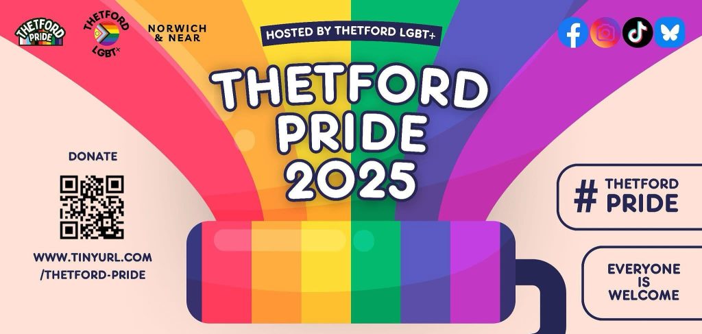 Bright and colourful promotional poster for Thetford Pride 2025, hosted by Thetford LGBT+. A rainbow paint roller illustration features the slogan “Let’s paint the town rainbow”. Details include: Date: 2nd August Main event: 11am to 4pm at Thetford Guildhall (Free daytime entry) After party: 7pm til late at The Carnegie Parade: Meet 10:30am at Thetford Riverside (near Nationwide), marching to the Guildhall Activities listed: Pride shop, stalls, bands, history, guest speakers, education, food & drink, children’s entertainer, music, drag, plays, cabaret, DJ, support, burlesque. Two QR codes are included — one for donations and one for buying after party tickets. Top right corner includes icons for Facebook, Instagram, TikTok and Butterfly. Text bubble says: #THETFORD PRIDE – Everyone is welcome
