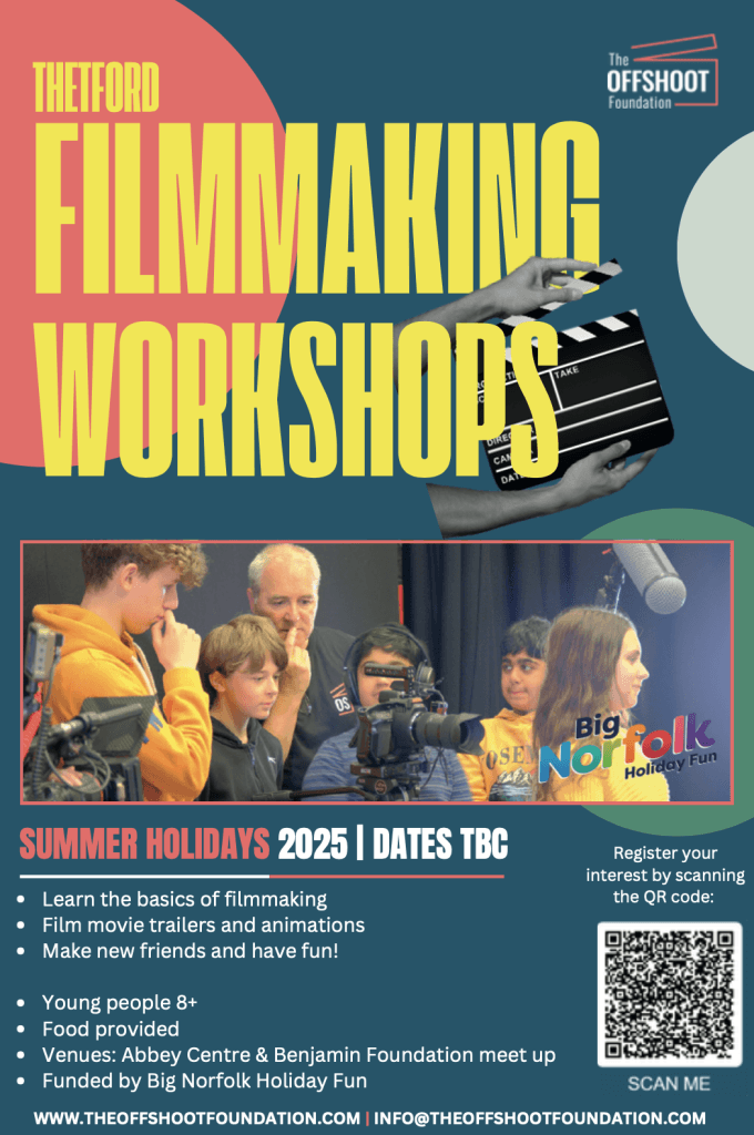 Promotional poster for Thetford Filmmaking Workshops run by The Offshoot Foundation. Large bold yellow text reads “THETFORD FILMMAKING WORKSHOPS” over a dark blue background. An image shows a group of young people using a professional video camera, guided by an adult. A clapperboard is held in the top corner. The Big Norfolk Holiday Fun logo appears at the bottom right.Text on the poster includes:
“SUMMER HOLIDAYS 2025 | DATES TBC”Learn the basics of filmmakingFilm movie trailers and animationsMake new friends and have fun!Young people 8+Food providedVenues: Abbey Centre & Benjamin Foundation meet upFunded by Big Norfolk Holiday FunWebsite and contact info at the bottom:
www.theoffshootfoundation.com | info@theoffshootfoundation.comQR code on the right with the instruction: “Register your interest by scanning the QR code”.