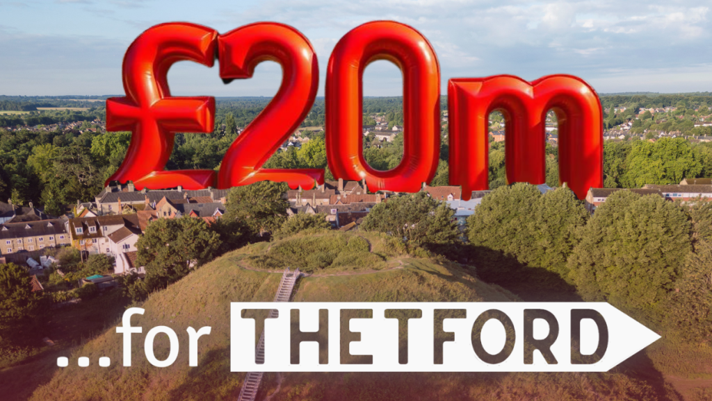Graphic with large red text £20m above a view of Thetford’s castle mound and rooftops. The words …for Thetford appear across the middle with ‘It’s time to have your say’ written at the bottom in white text on a red background.
